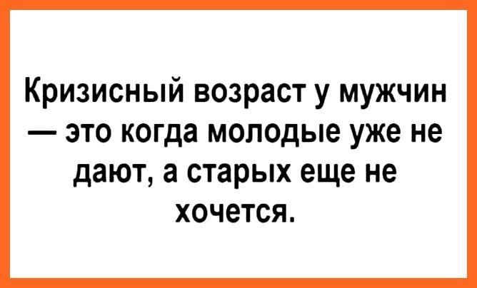 Кризисный возраст у мужчин  это когда молодые уже не дают, а старых еще не хочется.