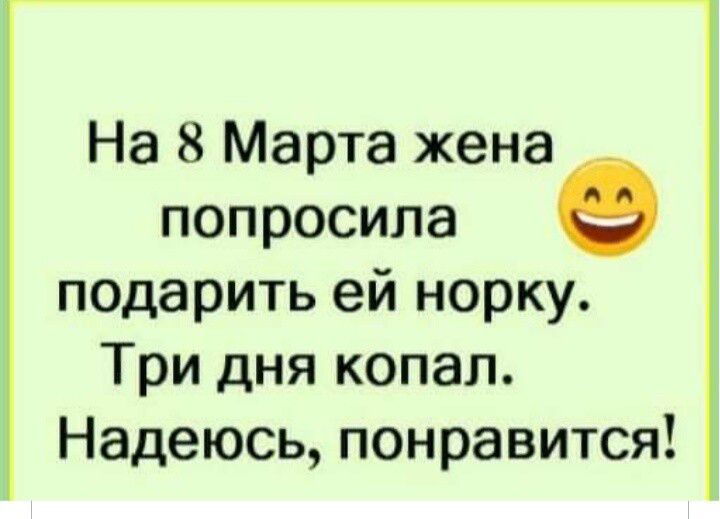 На 8 Марта жена попросила подарить ей норку Три дня копал Надеюсь понравится
