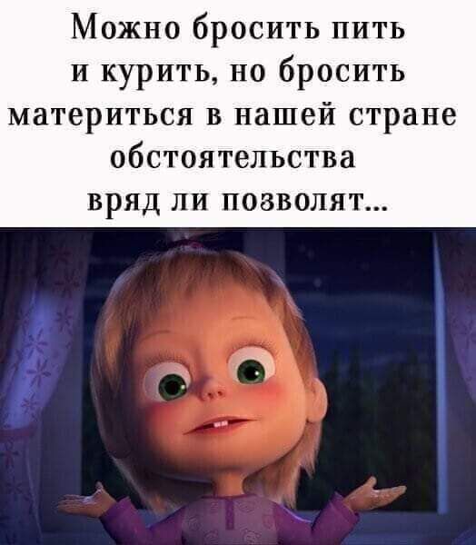 Можно бросить пить и курить но бросить материться в нашей стране обстоятельства вряд ПИ ПОЗВОЛЯТ