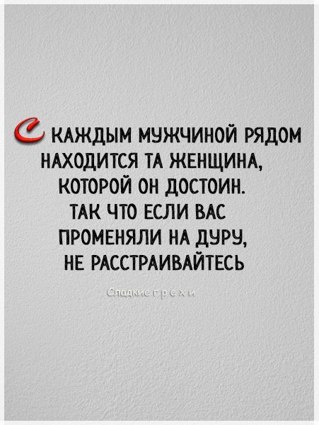 КАЖДЫМ мужчиной рядом НАХОДИТСЯ ТА ЖЕНЩИНА которой оН достоин ТАК что если ВАС променяли НА дуру НЕ РАССТРАИВАЙТЕСЬ