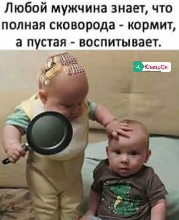 Любой мужчина знает что полная сковорода кормит а пустая роситывает