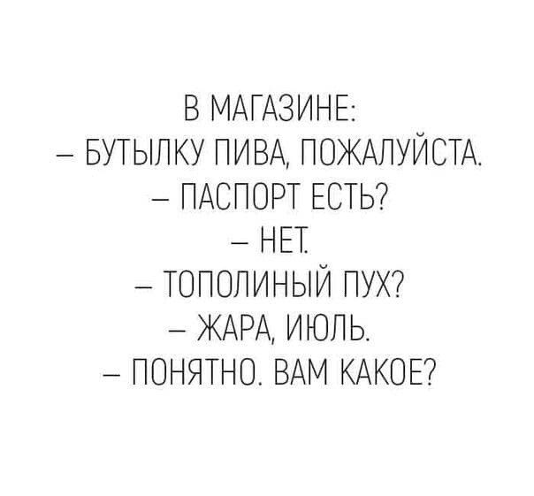 В МАГАЗИНЕ БУТЫЛКУ ПИВА ПОЖАЛУЙСТА ПАСПОРТ ЕСТЬ НЕТ ТОПОЛИНЫЙ ПУХ ЖАРА ИЮЛЬ ПОНЯТНО ВАМ КАКОЕ