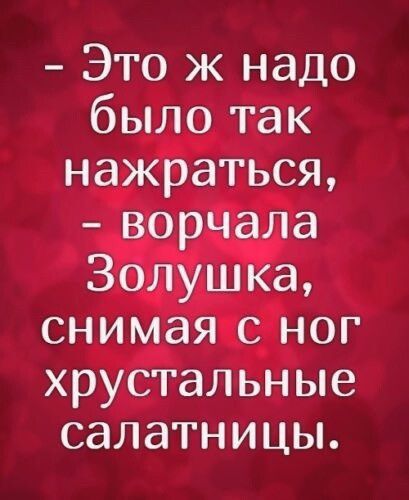 Это ж надо было так нажраться ворчала Золушка снимая с ног хрустальные салатницы