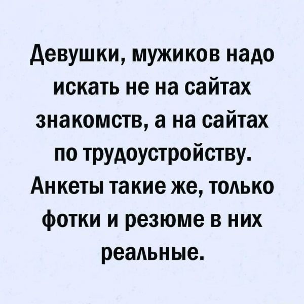 Девушки мужиков надо искать не на сайтах знакомств а на сайтах по трудоустройству Анкеты такие же только фотки и резюме в них реальные