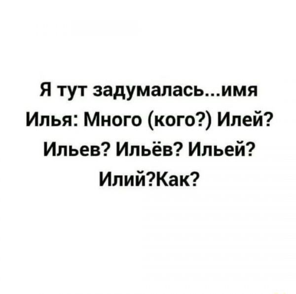 Я тут задумаласьимя Илья Много кого Илей Ильев Ильёв Ильей ИлийКак