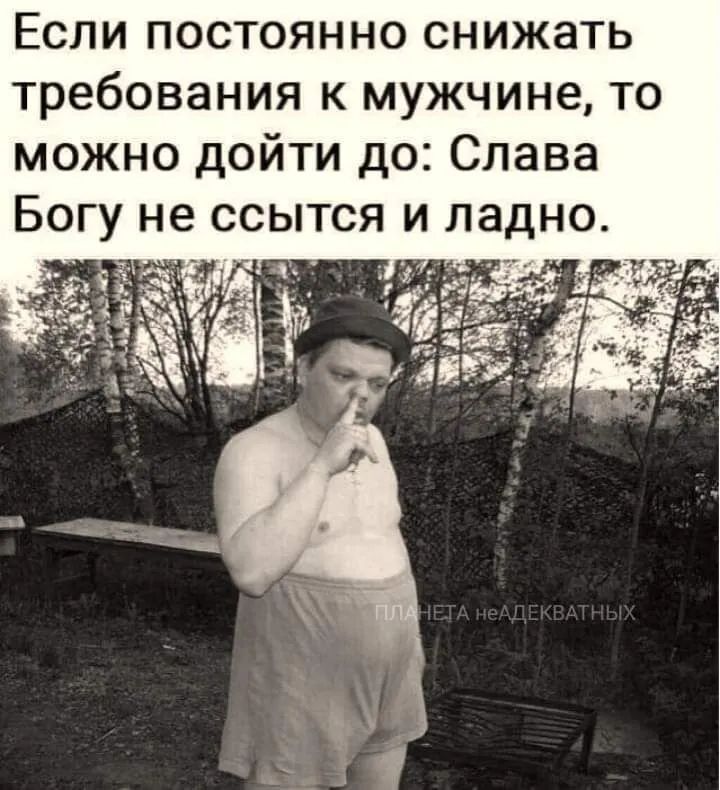 Если постоянно снижать требования к мужчине то можно дойти до Слава Богу не ссытся и ладно