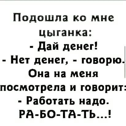 Подошла ко мне цыганка дай денег Нет денег говорю Она на меня посмотрела и говорит Работать надо РА БО ТА ТЬ