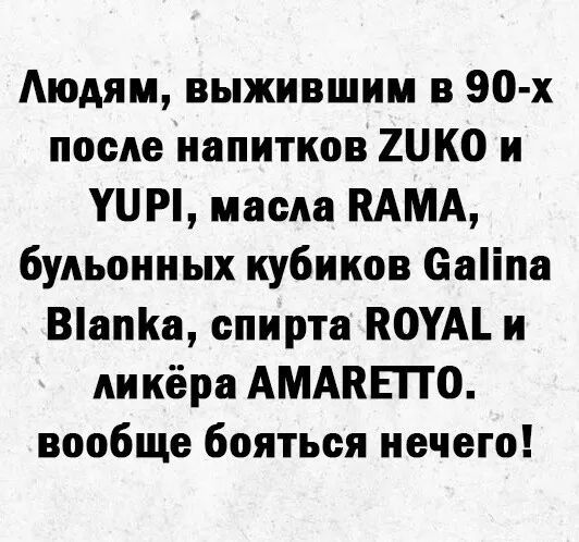 Аюдям выжившим в 90 х после напитков ДЖО и УПП маем ПАМА бульониых кубиков іаііпа Вапа спирта ВОУАЪ и ликёра АМАКЕПО вообще бояться нечего