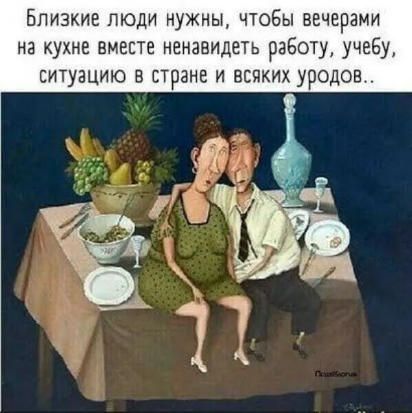 Близкие люди нужны чтобы вечерами на кухне вместе ненавидеть работу учебу ситуацию в стране и всяких уродов