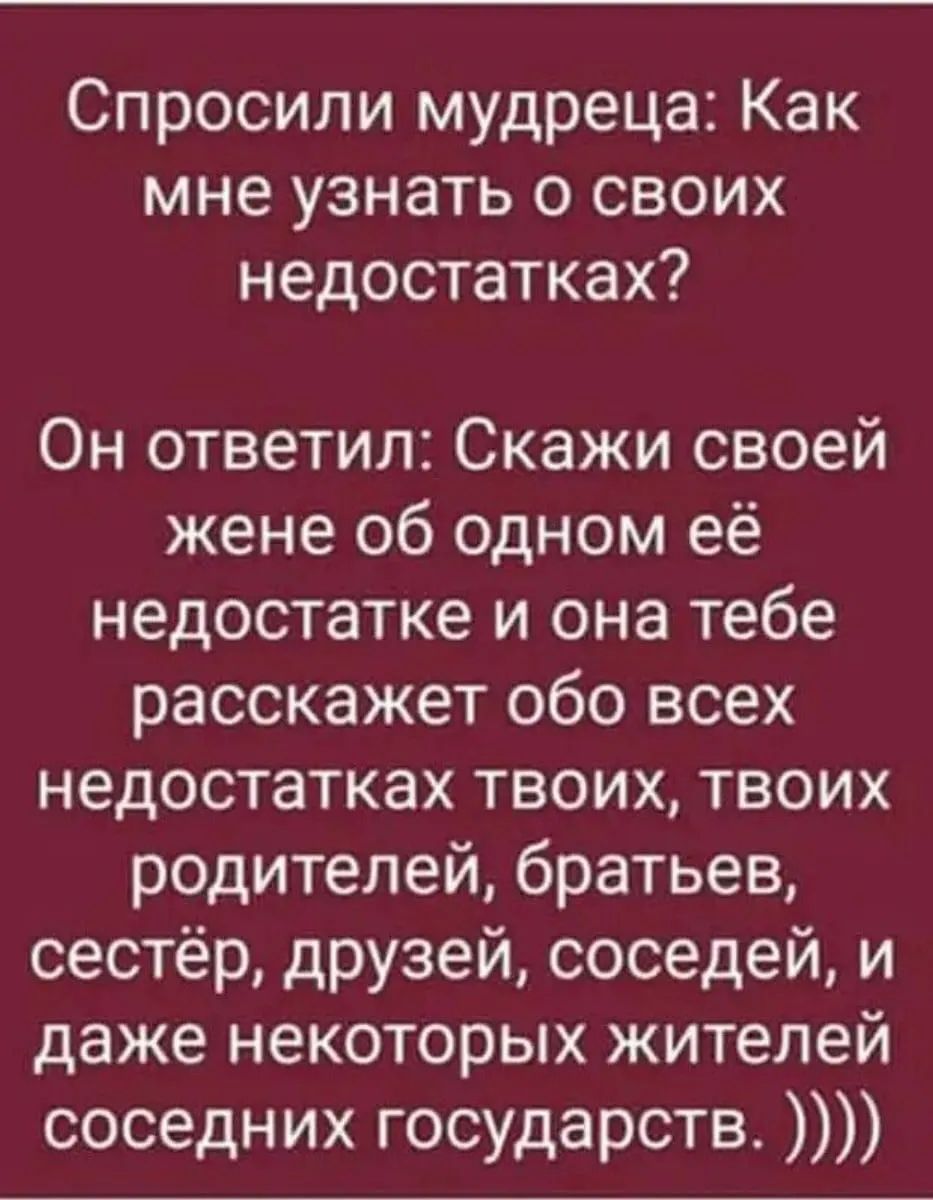 Спросили мудреца Как мне узнать о своих недостатках Он ответил Скажи своей жене об одном её недостатке и она тебе расскажет обо всех недостатках твоих твоих родителей братьев сестёр друзей соседей и даже некоторых жителей соседних государств