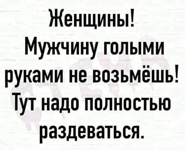 Женщины Мужчину голыми руками не возьмёшь Тут надо полностью раздеваться