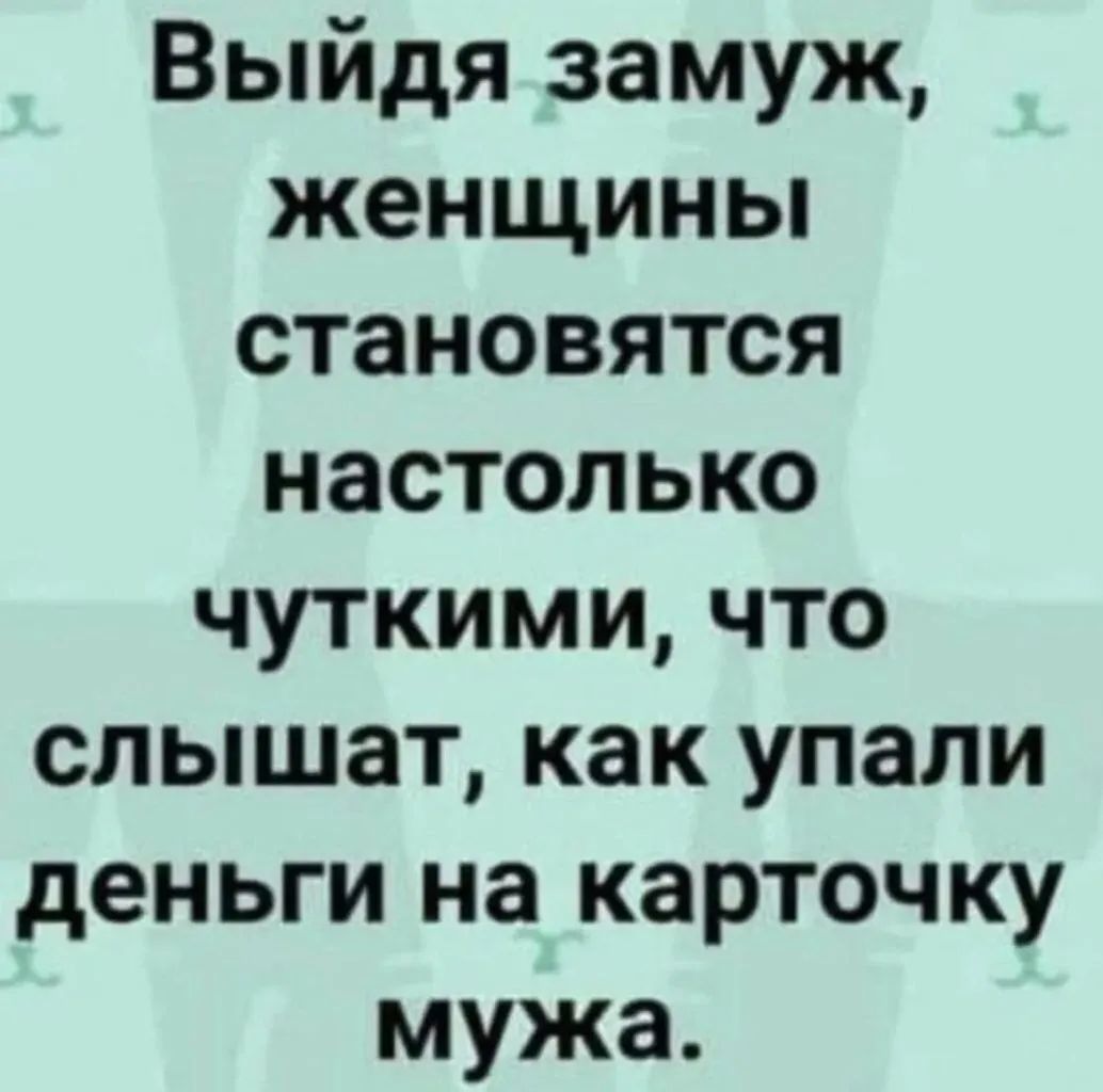 Выйдя замуж женщины становятся настолько чуткими что слышат как упали деньги на карточку мужа