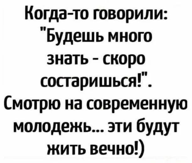 Когда то говорили Будешь много знать скоро сосгаришься Смотрю на современную молодежь эти будут жить вечно