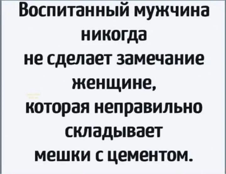 Воспитанный мужчина никогда не сделает замечание женщине которая неправильно складывает мешки цементом