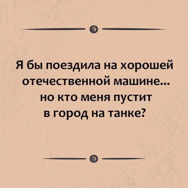 Я бы поездила на хорошей отечественной машине но кто меня пустит в город на танке