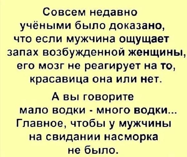 Совсем недавно учёными было доказано что если мужчина ощущает запах возбужденной женщины его мозг не реагирует на то красавица она или нет А вы говорите мало водки много водки Главное чтобы у мужчины на свидании насморка не было