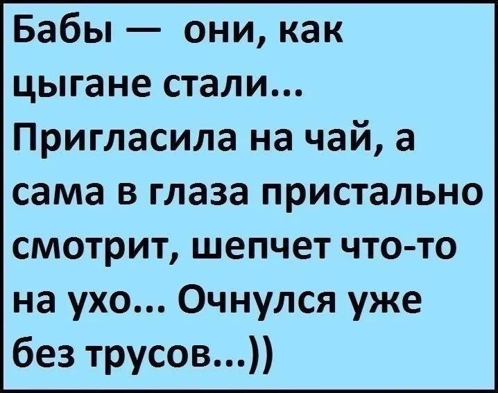 Бабы они как цыгане стали Пригласила на чай а сама в глаза пристально смотрит шепчет что то на ухо Очнулся уже без трусов