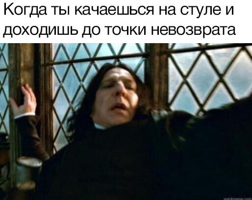 Когда ТЫ качаешься на стуле И ДОХОДИШЬ ДО ТОЧКИ невозврата О