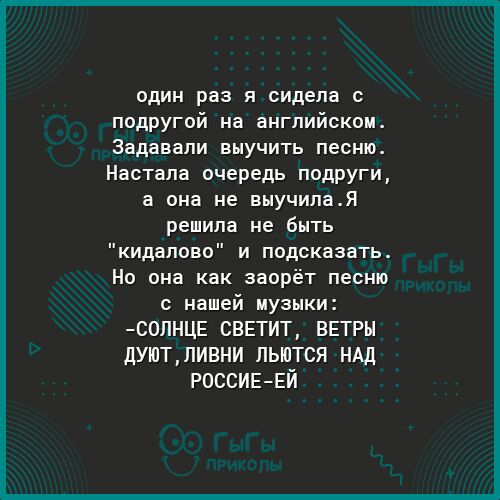 один раз я сидела с подругой на английском Задавали выучить песню Настала очередь подруги а она не выучилаЯ решила не быть кидалово и подсказать Но она как заорёт песню с нашей музыки СОЛНЦЕ СВЕТИТ ВЕТРН дУЮТЛИВНИ ЛЬЮТСЯ НАД РОССИЕЕЙ