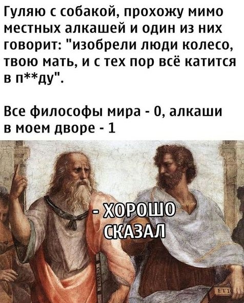 Гуляю с собакой прохожу мимо местных алкашей и один из них говорит изобрели люди колесо твою мать и с тех пор всё катится в пду Все философы мира 0 алкаши в моем дворе 1