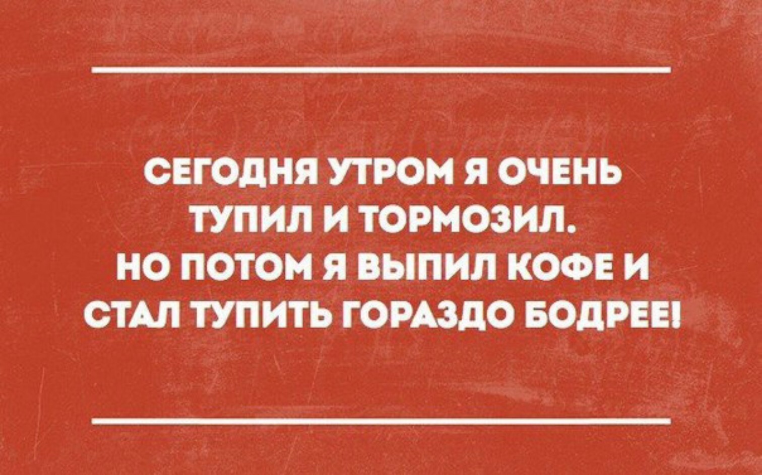 СЕГОДНЯ УТРОМ Я ОЧЕНЬ ТУПИЛ И ТОРМОЗИЛ НО ПОТОМ Я _ВЫПИЛ КОФЕ И СТАЛ ТУПИТЬ ГОРАЗДО БОдРЕЕ