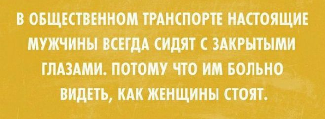 В ОБЩЕСТВЕННОМ ТРАНСПОРТЕ НАСТОЯЩИЕ МУЖЧИНЫ ВСЕТМ СИдЯТ С ЗАКРЫТЫМИ ГЛАЗАМИ ПОТОМУ ЧТО ИМ БОЛЪНО ВИДЕТЬ КАК ЖЕНЩИНЫ СТОЯТ