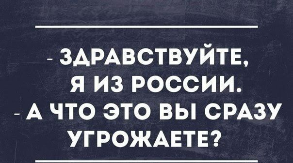 _ ЗАРАВСТВУЙТЕ я из россии _ А что это вы СРАЗУ угрожмзтв