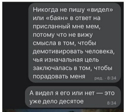 Никогда не пишу видел или баян в ответ на присланный мне мем потому что не вижу смысла в том чтобы демотивировать человека чья изначальная цель заключалась в том чтобы порадовать меня А ВИДЕЛ Я его ИЛИ НЕТ _ ЭТО уже дело десятое Р и