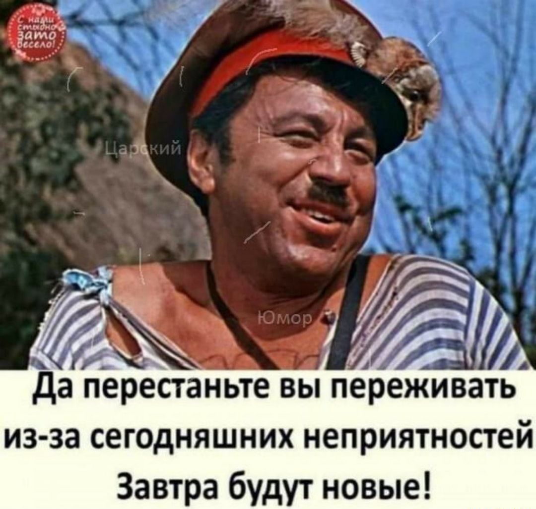 да ПЕРЕСТЗНЬТЕ ВЫ ПЕРЕЖИВЗТЬ из за сегодняшних неприятностей Завтра будут новые
