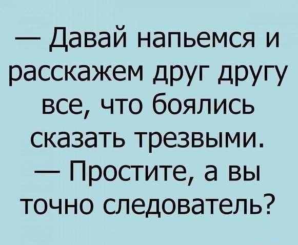 Давай напьемся и расскажем дРУг другу все что боялись сказать трезвыми Простите а вы точно следователь