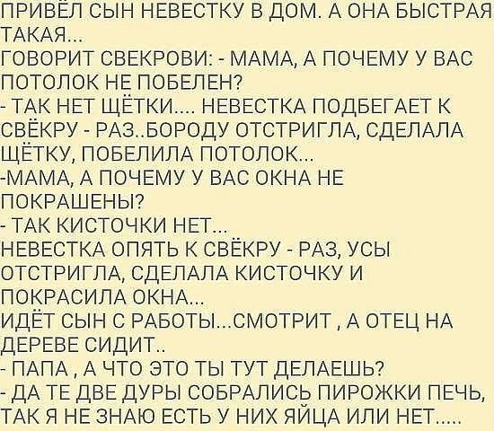 привЕл сын НЕВЕСТКУ в дом А ОНА БЫСТРАЯ ТАКАЯ говорит СВЕКРОВИ МАМА А ПОЧЕМУ у ВАС потолок НЕ ПОБЕПЕН _ ТАК НЕт щётки НЕВЕСТКА ПОДБЕГАЕТ к свЕкру РАЗБОРОДУ отстриглА СДЕЛАЛА ЩЁГКУ ПОБЕЛИЛА потолок МАМА А ПОЧЕМУ у ВАС ОКНА НЕ ПОКРАШЕНЫ ТАК кисточки НЕт НЕВЕСТКА опять к свёкру РАЗ усы отстриглА СДЕЛАЛА кисточку и покРАСИЛА ОКНА ИДЕТ сын с РАБОТЫСМОТРИТ А ОТЕЦ НА ДЕРЕВЕ сидит ПАПА А что это ты тут ДЕ