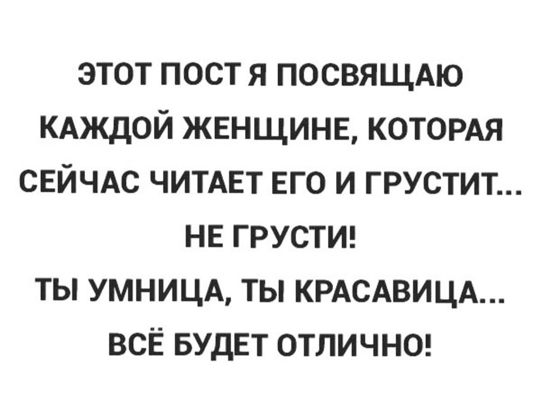 этот пост я ПОСВЯЩАЮ КАЖДОЙ жвнщинв КОТОРАЯ СЕЙЧАС ЧИТАЕТ ЕГО и грустит НЕ грустш ты УМНИЦА ты КРАСАВИЦА всЁ БУДЕТ отличног