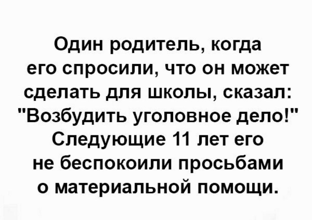 Один родитель когда его спросили что он может сделать для школы сказал Возбудить уголовное дело Следующие 11 лет его не беспокоили просьбами о материальной помощи