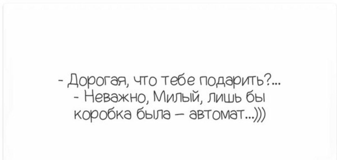 дорогая что тебе подарить Неважно Милый лишь бы коробка была автомат