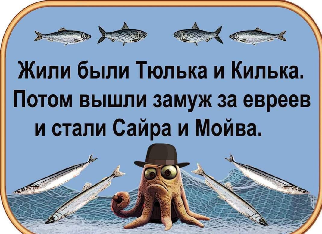 Жили были тюлька и килька. Потом вышли замуж за евреев и стали сайра и мойва.