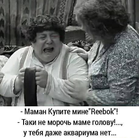 Маман Купите минеНееЬо Таки не морочь маме голову у тебя даже аквариума нет
