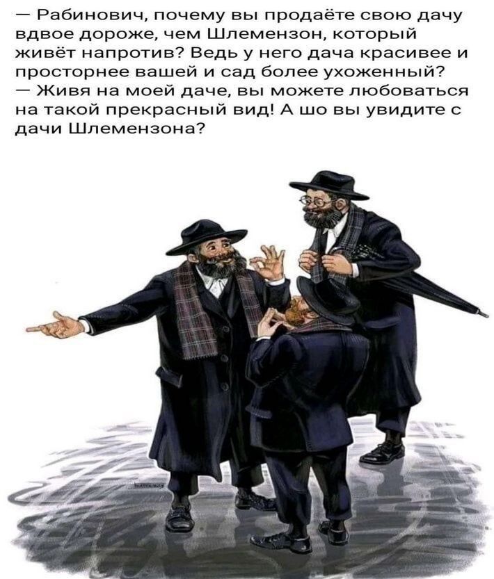 Рабинович почему вы продаёте свою дачу вдвое дороже чем Шлемензон который живёт напротив Ведь у него дача красивее и просторнее вещей и сад более ухоженный Живя на моей даче вы можете любоваться на такой прекрасный вид А шо вы увидите с дачи Шпемензона