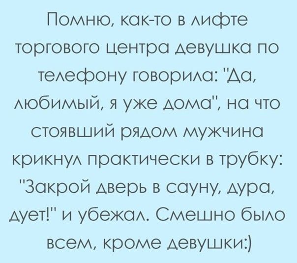 Помню кок то в Аифте торгового центра девушке по теАефону говорим Ао мобимый я уже дома но что стоявший рядом мужчина крикнуА практически в трубку Закрой дверь в сауну Аура Аует и убежсм Смешно бЫАО всем кроме Аевушки