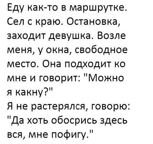 Еду както в маршрутке Сеп с краю Остановка заходит девушка Возле меня у окна свободное место Она подходит ко мне и говорит Можно я какну Я не растерялся говорю Да хоть обосрись здесь вся мне пофигу