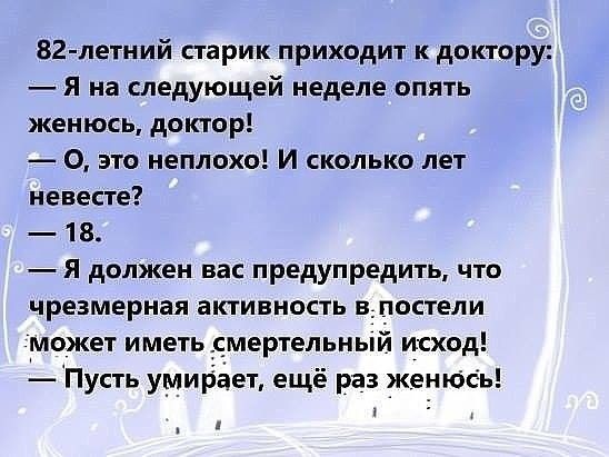 82 летний старик приходит к доктору Я на следующей неделе опять женюсь доктор О это неплохо И сколько лет невесте 18 Я должен вас предупредить что чрезмерная аКТИЕНОСТЬ В_ПОСТЕЛИ может иметь мертельный исход Пусть умийёет ещё раз женюсь