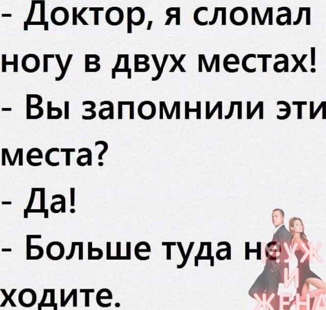 Доктор я сломал ногу в двух местах Вы запомнили эти места Да Больше туда ходите