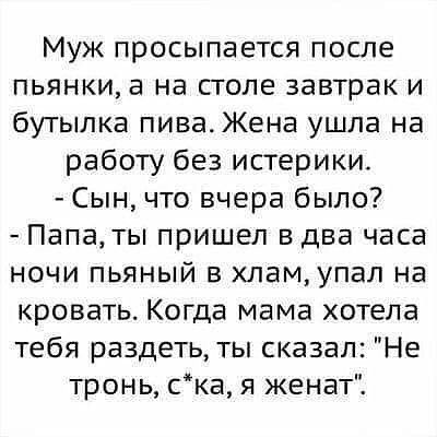 Муж просыпается после пьянки а на столе завтрак и бутылка пива Жена ушла на работу без истерики Сын что вчера было Папаты пришел в два часа ночи пьяный в хламупал на кровать Когда мама хотела тебя раздеть ты сказал Не тронь ска я женат