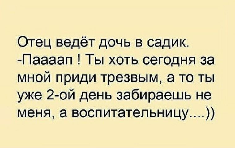 Отец ведёт дочь в садик Паааап Ты хоть сегодня за мной приди трезвым а то ты уже 2 ой день забираешь не меня а воспитательницу