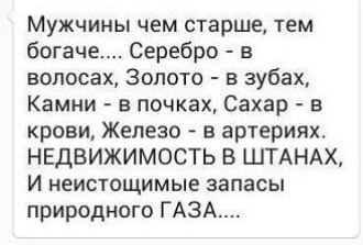 Мужчины чем старше тем богаче Серебро в волосах Золото в зубах Камни в почках Сахар в крови Железо в артериях НЕДВИЖИМОСТЬ В ШТАНАХ и неистощимые запасы природного ГАЗА