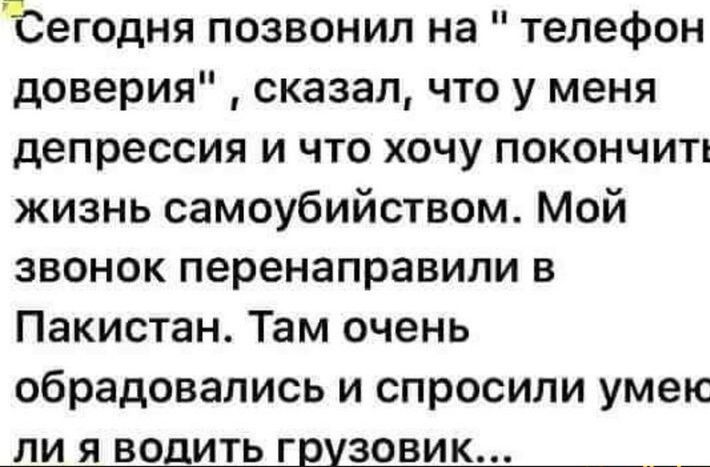 Сегодня позвонил на телефон доверия сказал что у меня депрессия и что хочу покончит жизнь самоубийством Мой звонок перенаправипи в Пакистан Там очень обрадовались и спросили умепс ЛИ Я ВОДИТЬ грузовик __