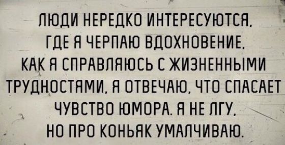 ПЮДИ НЕРЕДКО ИНТЕРЕЕУЮТЕН ГДЕ Я ЧЕРПАЮ ВДПХНПВЕНИЕ КАК Я СПРАБПЯЮСЬ Е ЖИЗНЕННЫМИ ТРУЛНПЕТНМИ Н ПТВЕЧАЮ ЧТО СПАСАЕТ ЧУВСТВО ЮМОРА Я НЕ ПГУ НО ПРО КОНЬЯК УМАПЧИВАЮ