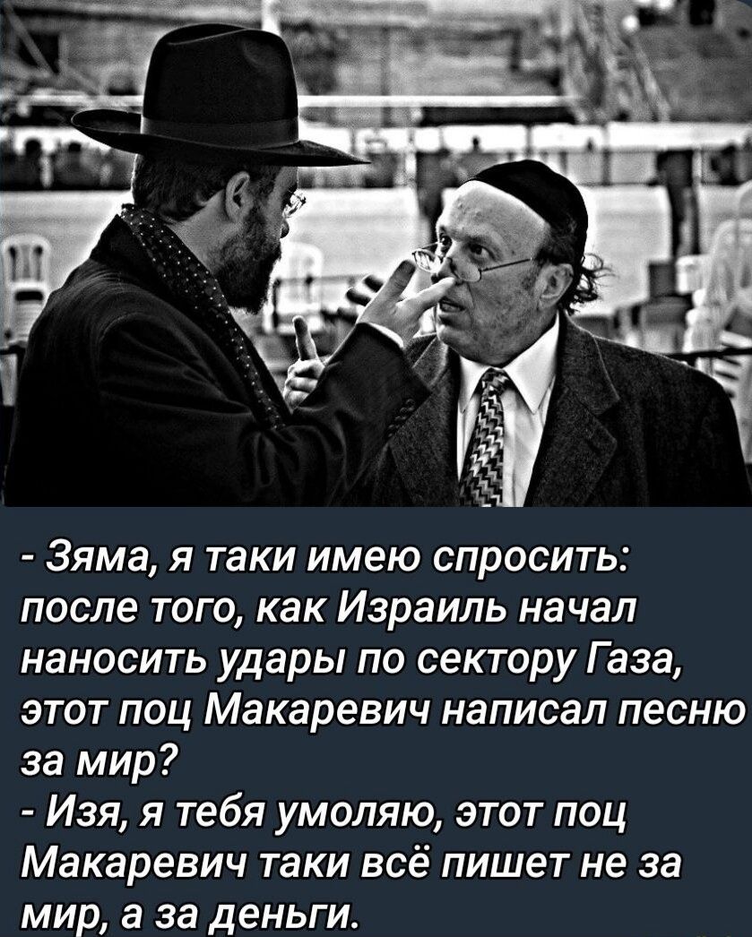 Зяма я таки имею спросить после того как Израиль начал наносить удары по сектору Газа этот поц Макаревич написал песню за мир Изя я тебя умоляю этот поц Макаревич таки всё пишет не за мир а за деньги