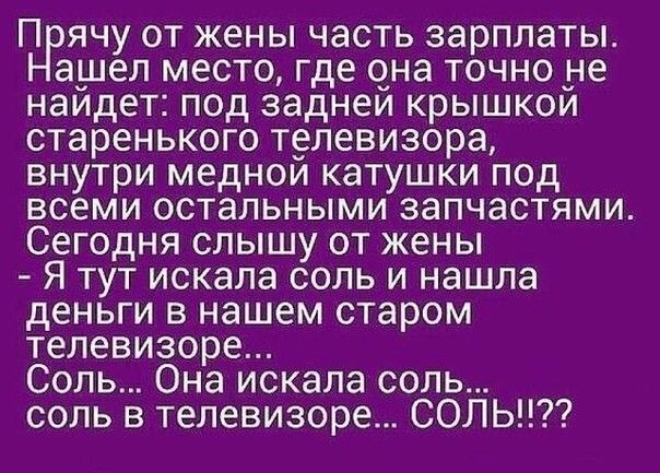 П ячу от жены часть зарплаты ашеп место где она точно _не наидет под заднеи крышкои старенького телевизора внутри меднои катушки под всеми остальными запчастями Сегодня слышу от жены Я тут искала соль и нашла деньги в нашем старом телевизоре Соль Она искала соль соль в телевизоре СОЛЬ