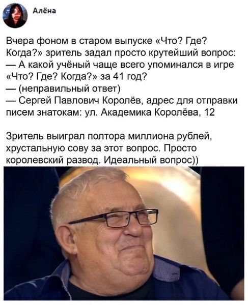 о Алвин Вчера фоном в старом выпуще Что Где7 Когда зритель задал просто крутеиший вопрос _ А какой ученый чаще всего упоминался в игре Что7 Где Когда за 41 год неправильныи ответ _ Сергей Павлович Королев адрес для отправки писем знатокам ул Академика Королёва 12 Зритель выиграл полтора миллиона рублей хрустальную сову за этот вопрос Просто королевский развод Идеальный вопрос