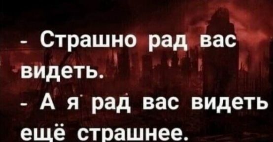 Страшно рати г и вйдеть А я рад вас видеть ещё страшнее